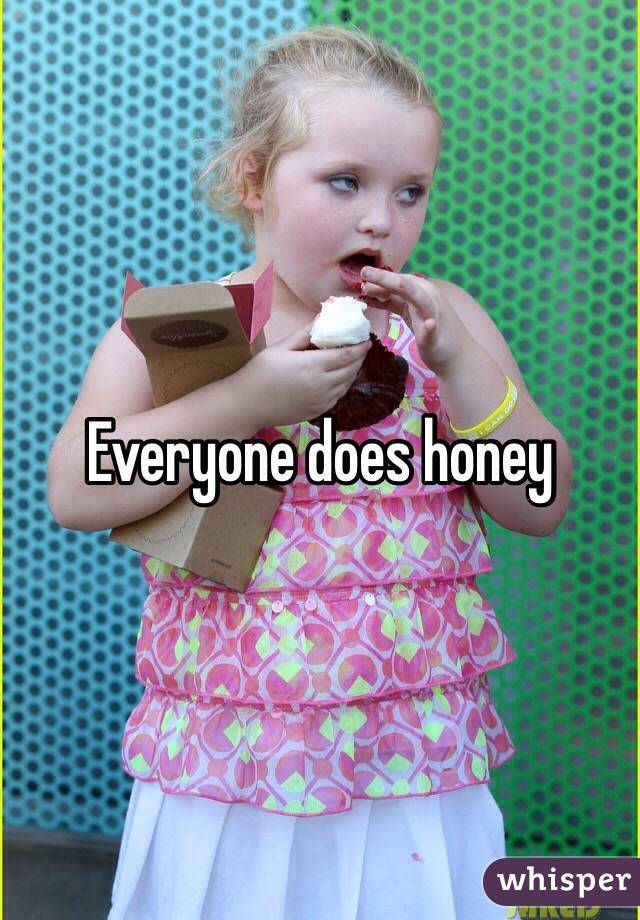 Everyone does honey 
