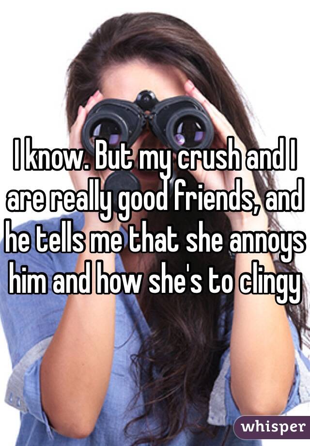 I know. But my crush and I are really good friends, and he tells me that she annoys him and how she's to clingy