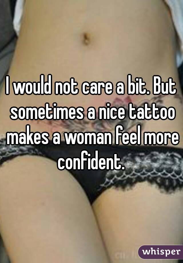 I would not care a bit. But sometimes a nice tattoo makes a woman feel more confident. 