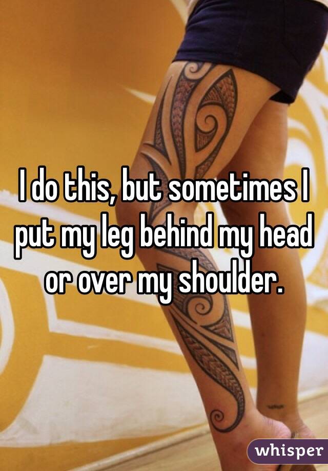 I do this, but sometimes I put my leg behind my head or over my shoulder.