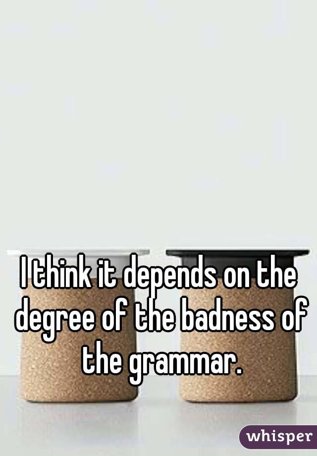 I think it depends on the degree of the badness of the grammar.