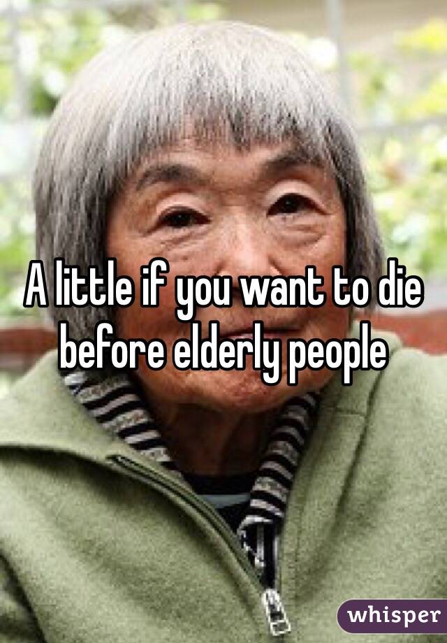 A little if you want to die before elderly people