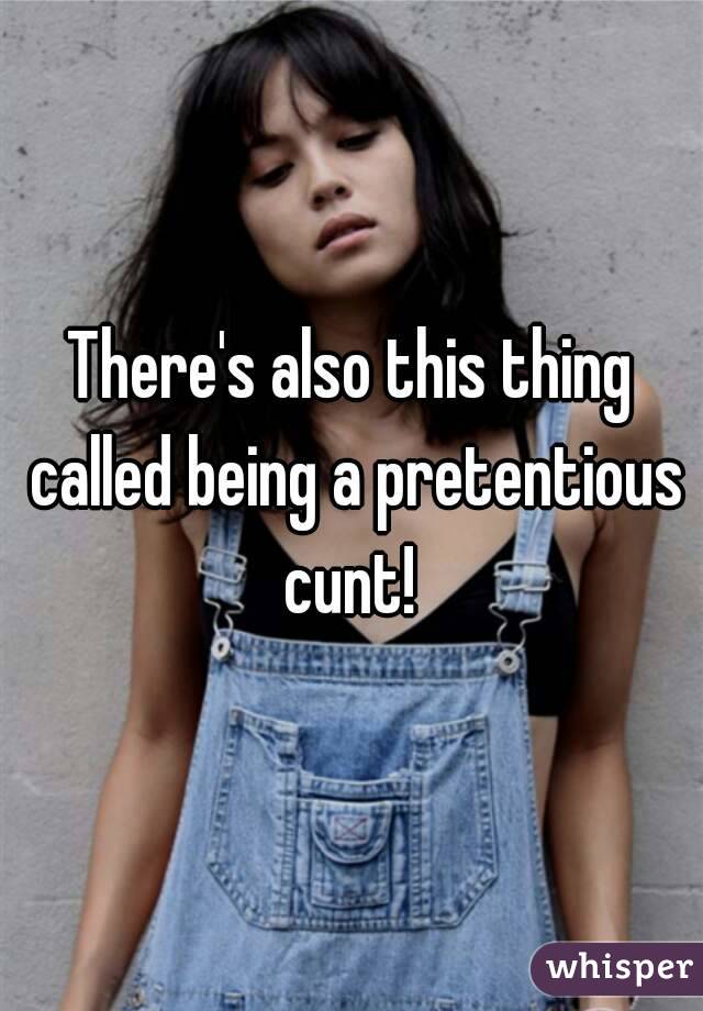 There's also this thing called being a pretentious cunt! 

