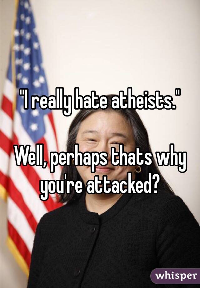 "I really hate atheists."

Well, perhaps thats why you're attacked?