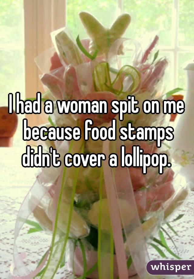 I had a woman spit on me because food stamps didn't cover a lollipop. 
