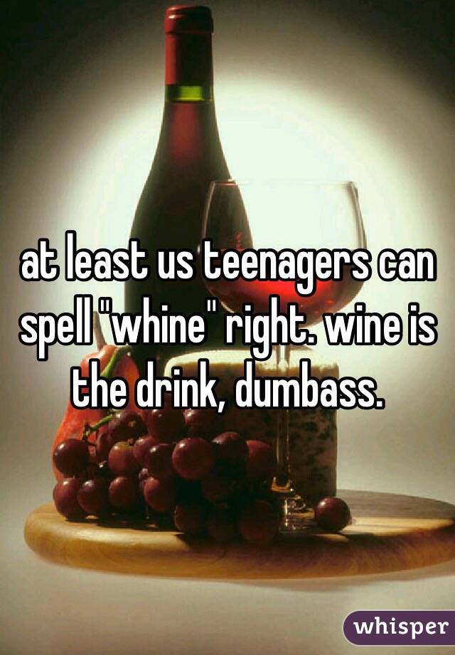 at least us teenagers can spell "whine" right. wine is the drink, dumbass. 