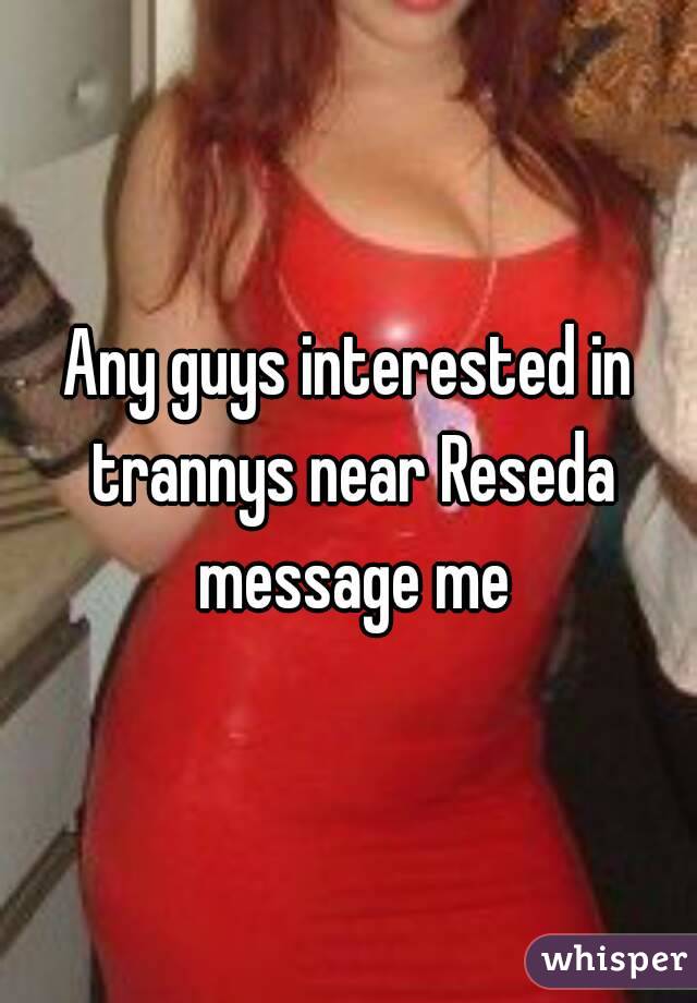 Any guys interested in trannys near Reseda message me