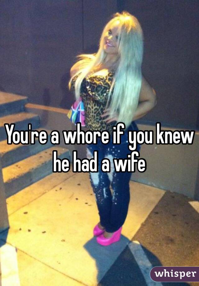 You're a whore if you knew he had a wife