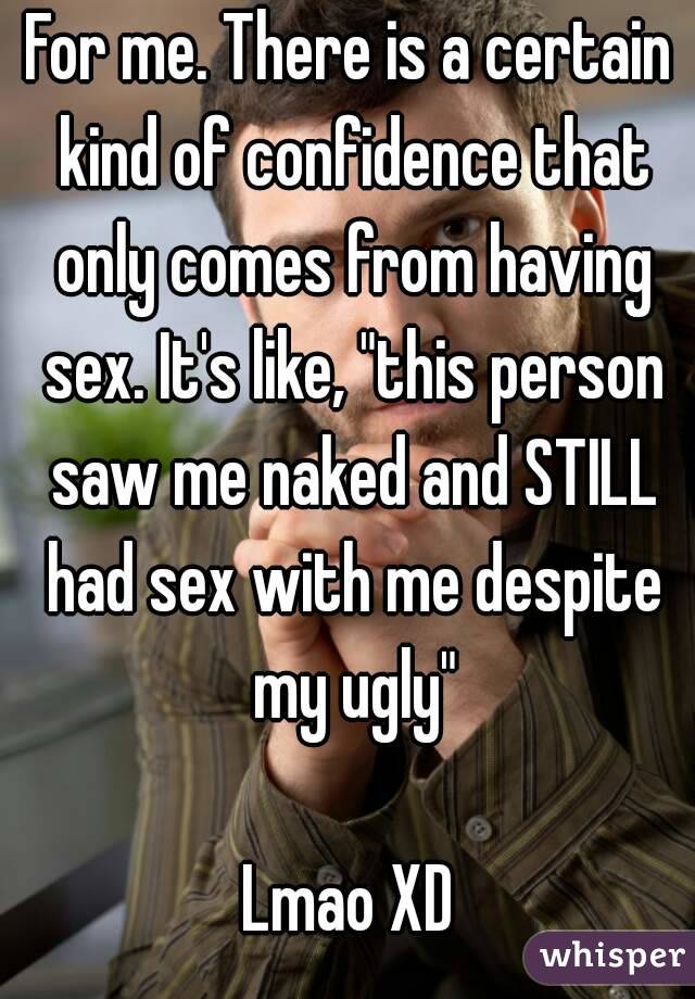 For me. There is a certain kind of confidence that only comes from having sex. It's like, "this person saw me naked and STILL had sex with me despite my ugly"

Lmao XD