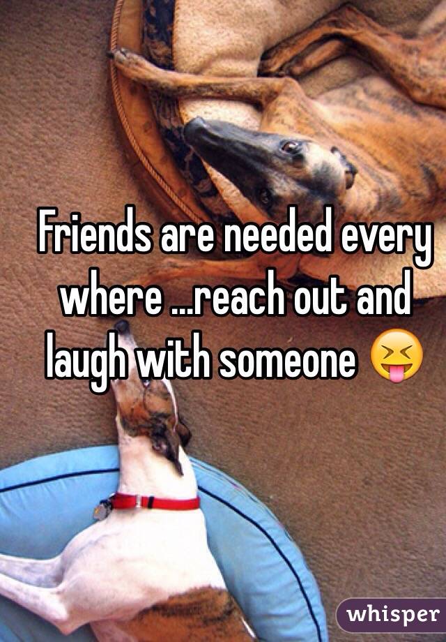 Friends are needed every where ...reach out and laugh with someone 😝