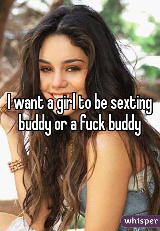 I want a girl to be sexting buddy or a fuck buddy 