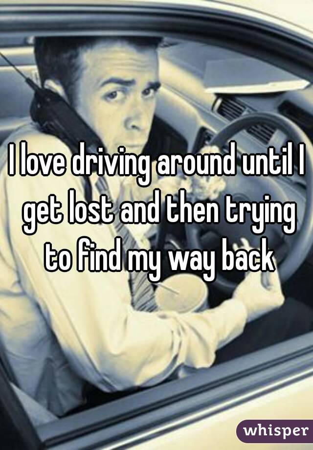 I love driving around until I get lost and then trying to find my way back