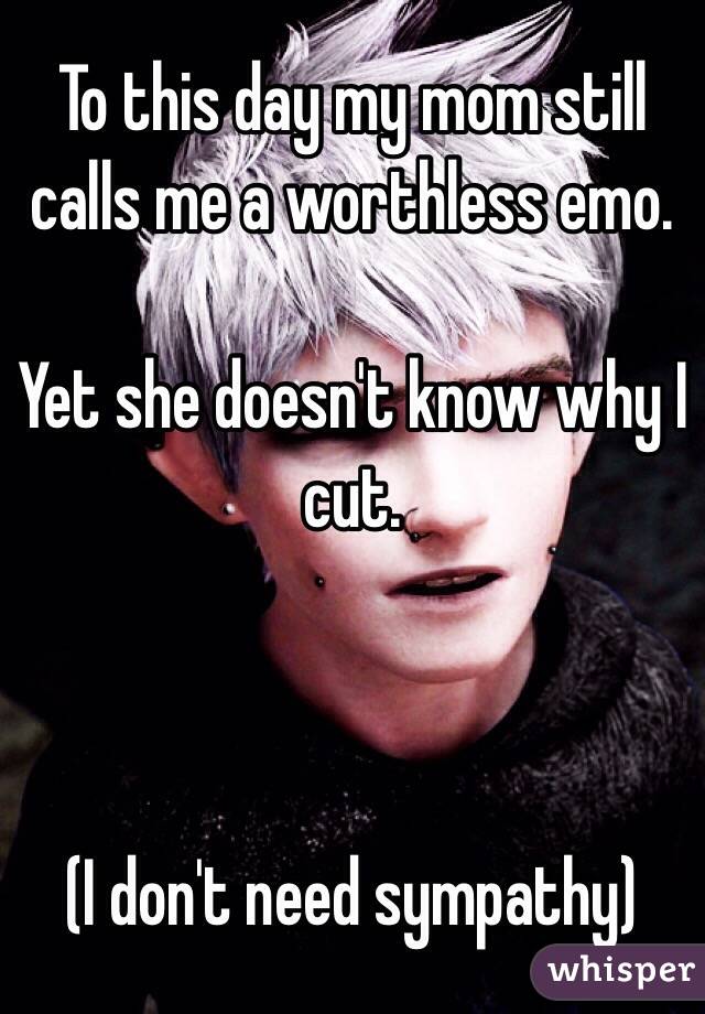 To this day my mom still calls me a worthless emo.

Yet she doesn't know why I cut. 



(I don't need sympathy)