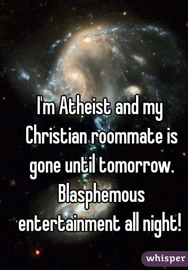 I'm Atheist and my Christian roommate is gone until tomorrow. Blasphemous entertainment all night! 
