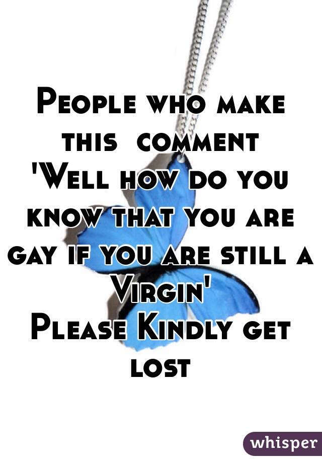  People who make this  comment
'Well how do you know that you are gay if you are still a Virgin'
Please Kindly get lost