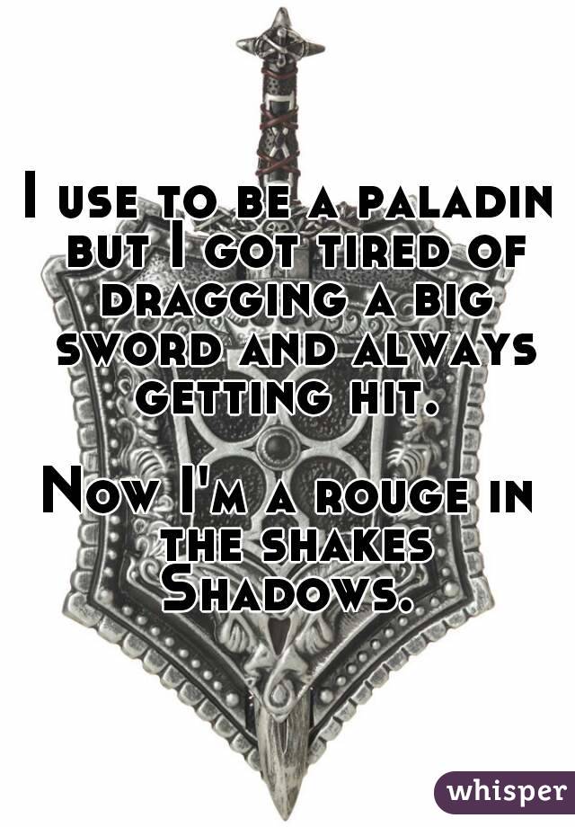 I use to be a paladin but I got tired of dragging a big sword and always getting hit. 

Now I'm a rouge in the shakes
Shadows.