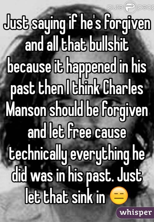 Just saying if he's forgiven and all that bullshit because it happened in his past then I think Charles Manson should be forgiven and let free cause technically everything he did was in his past. Just let that sink in 😑 