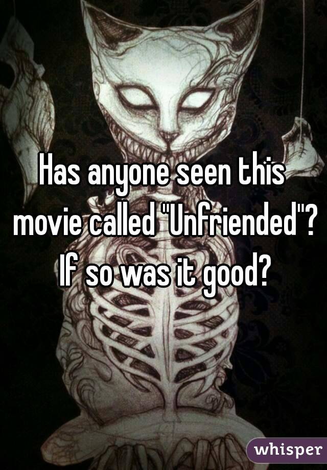 Has anyone seen this movie called "Unfriended"? If so was it good?