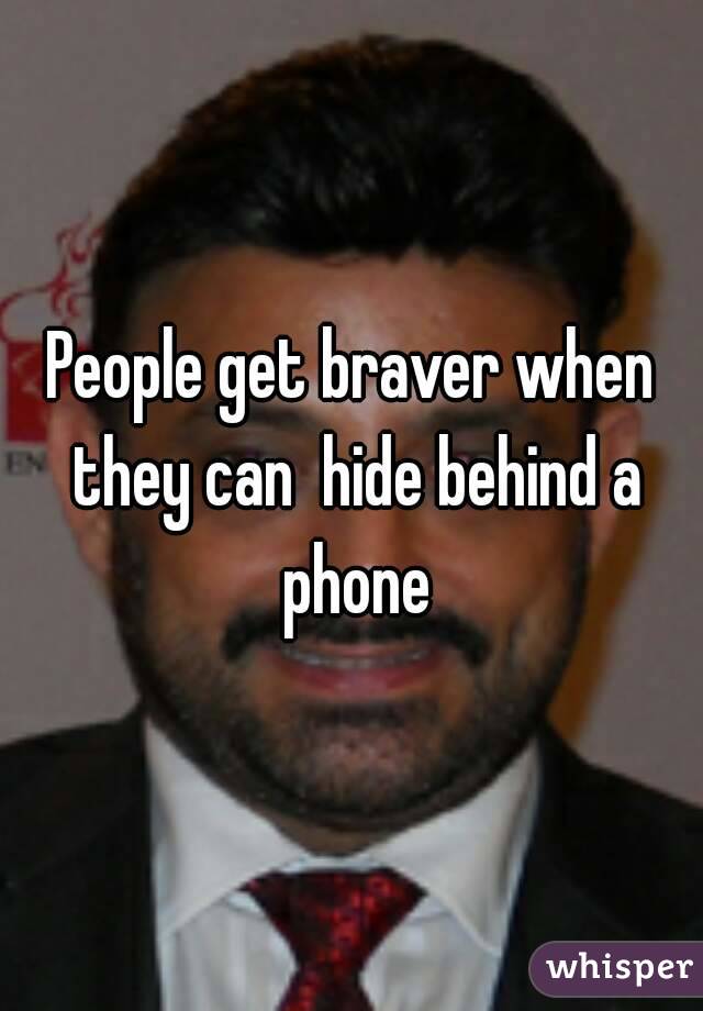 People get braver when they can  hide behind a phone