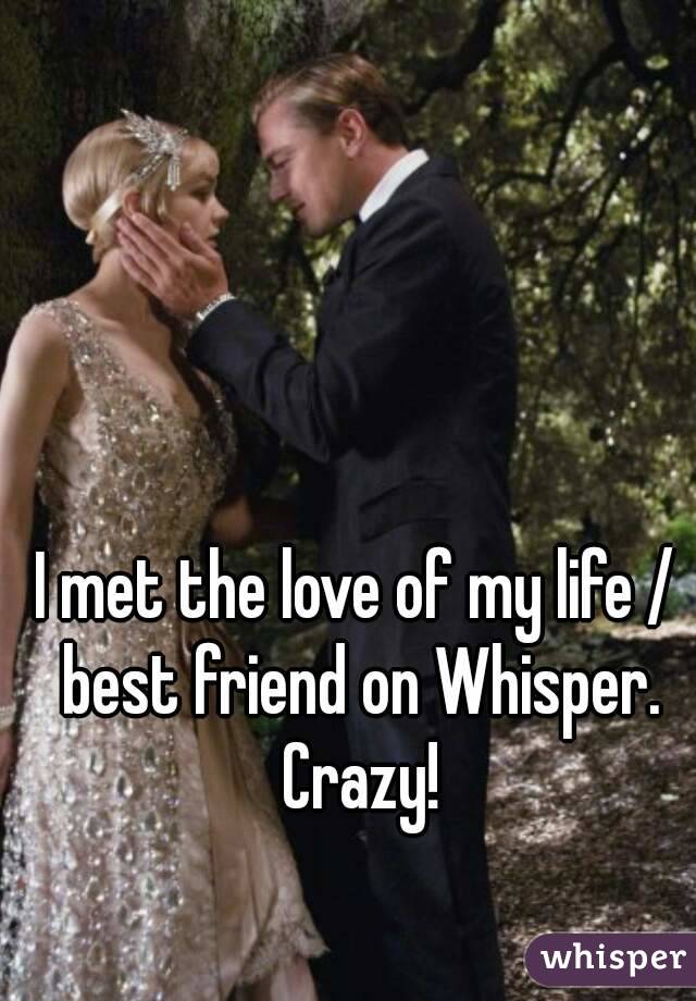 I met the love of my life / best friend on Whisper. Crazy!