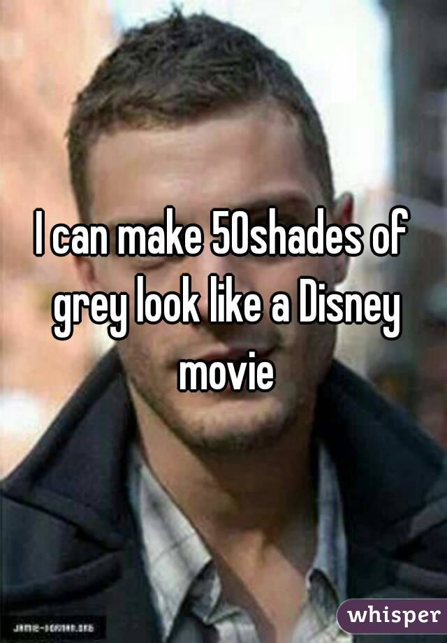I can make 50shades of grey look like a Disney movie