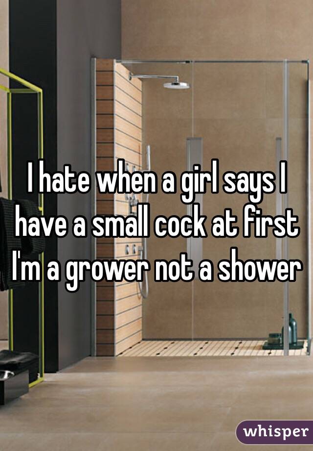 I hate when a girl says I have a small cock at first I'm a grower not a shower