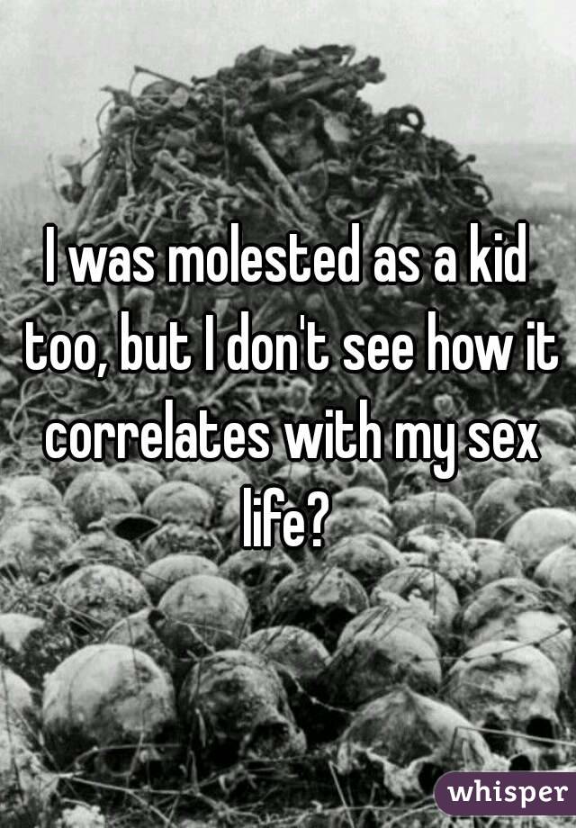 I was molested as a kid too, but I don't see how it correlates with my sex life? 