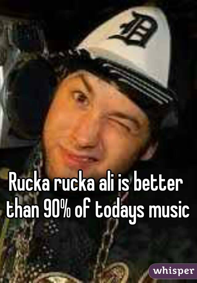 Rucka rucka ali is better than 90% of todays music