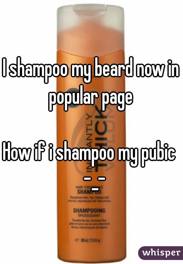 I shampoo my beard now in popular page 

How if i shampoo my pubic   -_-