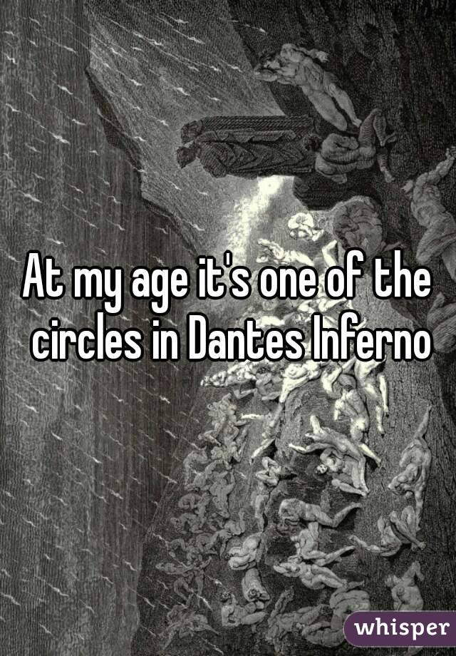 At my age it's one of the circles in Dantes Inferno