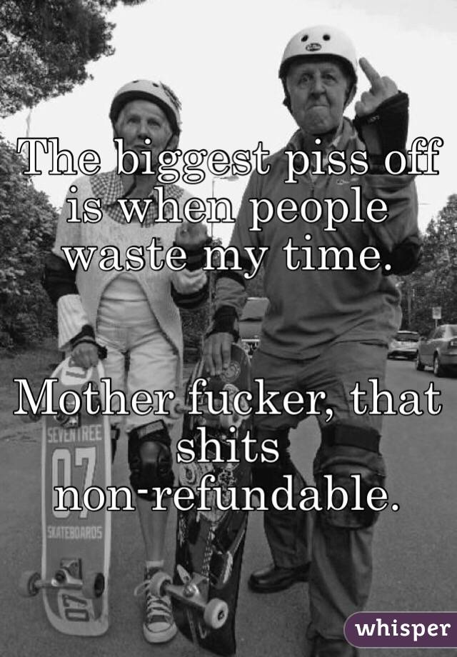 The biggest piss off is when people waste my time.


Mother fucker, that shits 
non-refundable.
