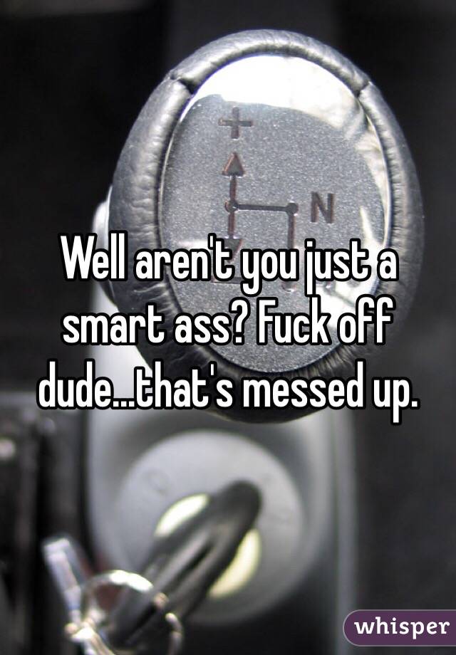 Well aren't you just a smart ass? Fuck off dude...that's messed up.