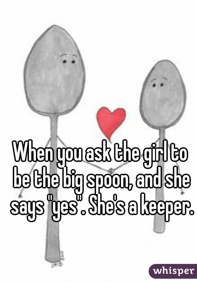 When you ask the girl to be the big spoon, and she says "yes". She's a keeper.
