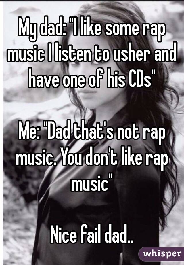 My dad: "I like some rap music I listen to usher and have one of his CDs"

Me: "Dad that's not rap music. You don't like rap music"

Nice fail dad.. 