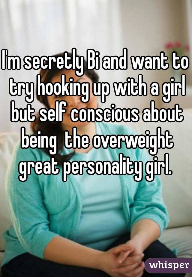 I'm secretly Bi and want to try hooking up with a girl but self conscious about being  the overweight great personality girl. 