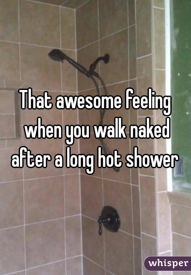 That awesome feeling when you walk naked after a long hot shower 