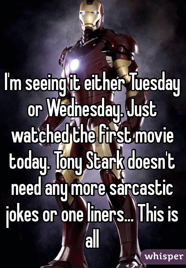 I'm seeing it either Tuesday or Wednesday. Just watched the first movie today. Tony Stark doesn't need any more sarcastic jokes or one liners... This is all