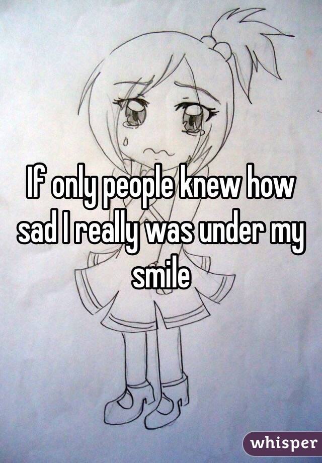 If only people knew how sad I really was under my smile 