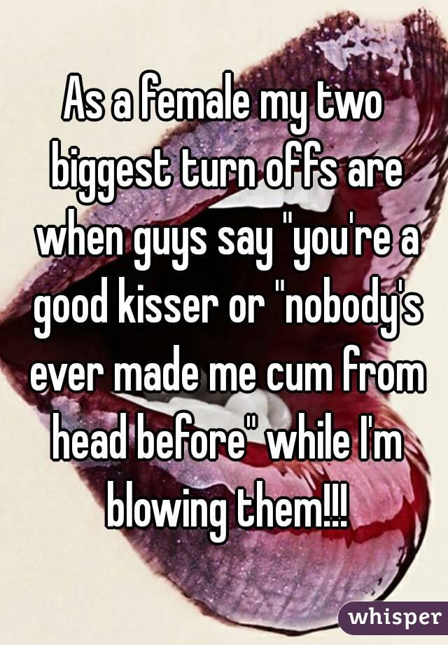 As a female my two biggest turn offs are when guys say "you're a good kisser or "nobody's ever made me cum from head before" while I'm blowing them!!!