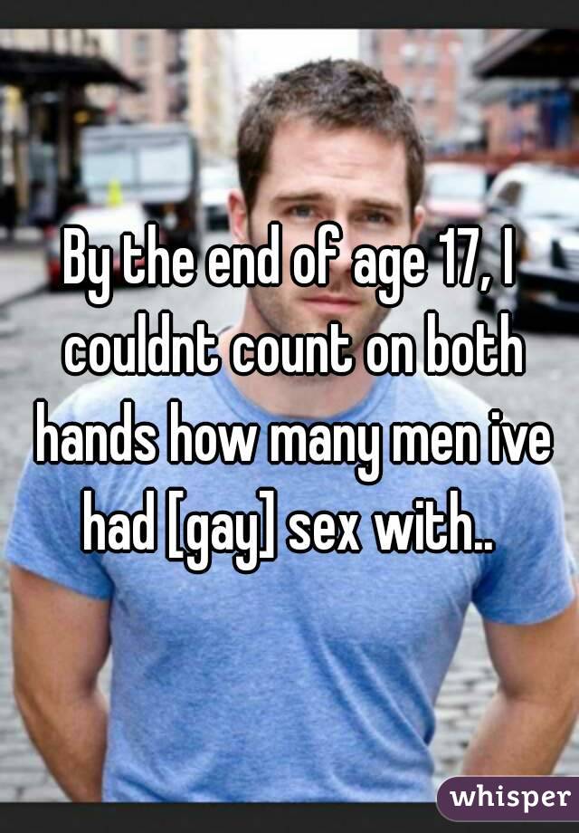 By the end of age 17, I couldnt count on both hands how many men ive had [gay] sex with.. 