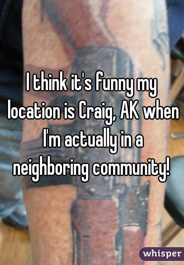 I think it's funny my location is Craig, AK when I'm actually in a neighboring community! 