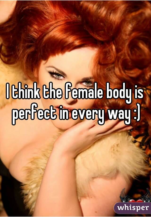 I think the female body is perfect in every way :)