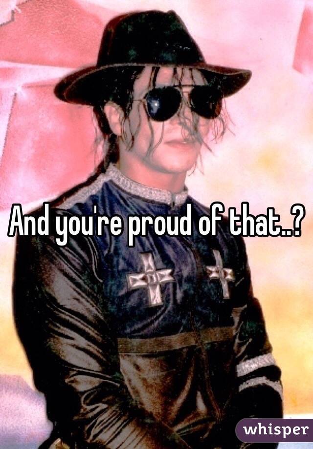 And you're proud of that..? 