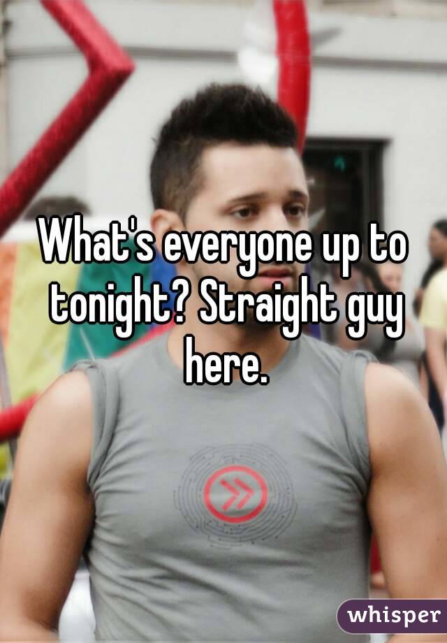 What's everyone up to tonight? Straight guy here.