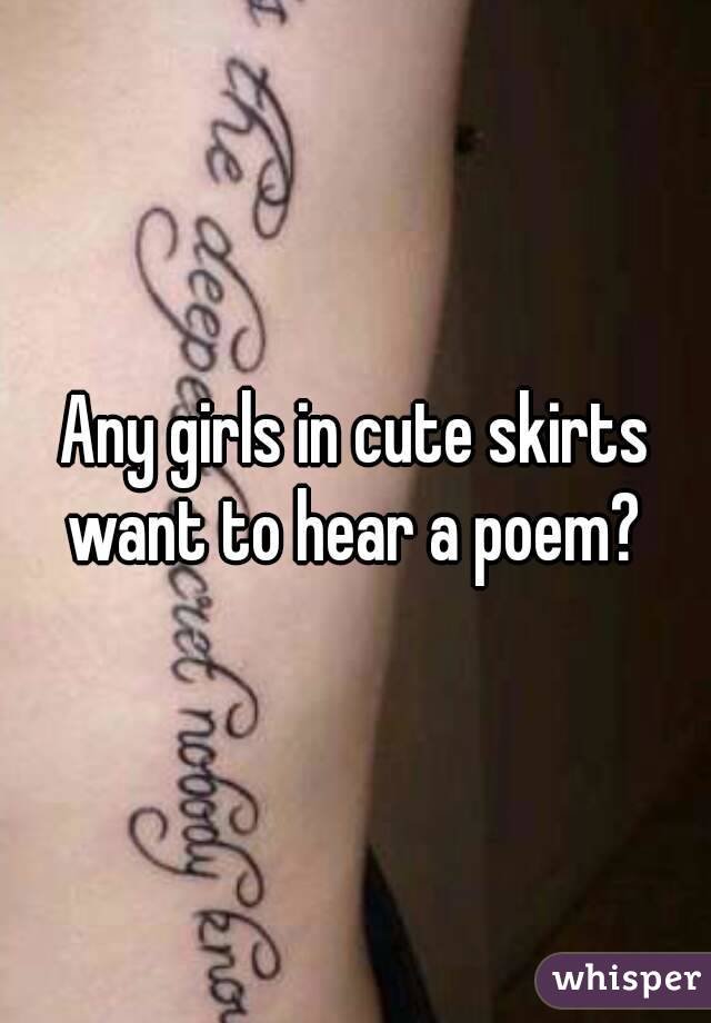 Any girls in cute skirts want to hear a poem? 
