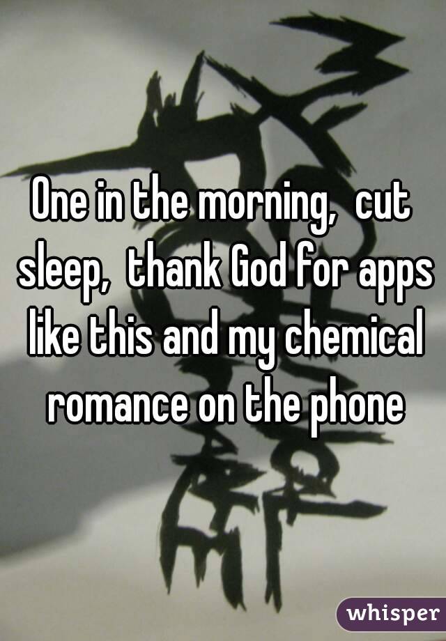 One in the morning,  cut sleep,  thank God for apps like this and my chemical romance on the phone