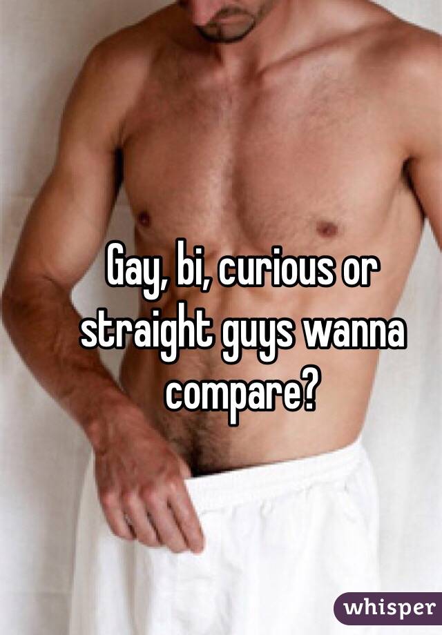  Gay, bi, curious or straight guys wanna compare? 