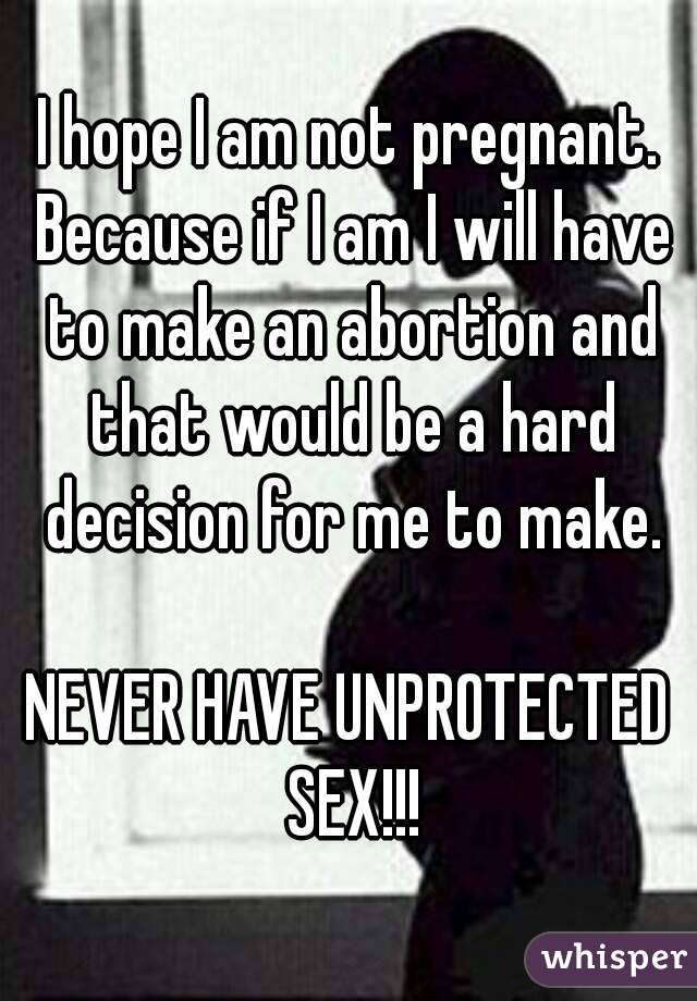 I hope I am not pregnant.
 Because if I am I will have to make an abortion and that would be a hard decision for me to make.

NEVER HAVE UNPROTECTED SEX!!!