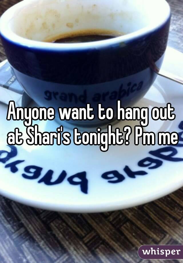 Anyone want to hang out at Shari's tonight? Pm me