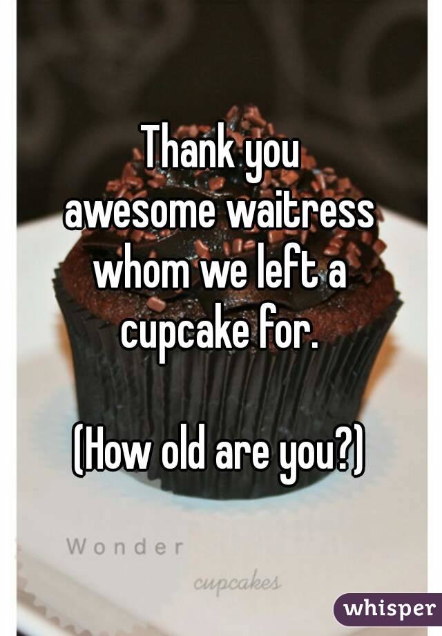 Thank you
awesome waitress
whom we left a
cupcake for.

(How old are you?)